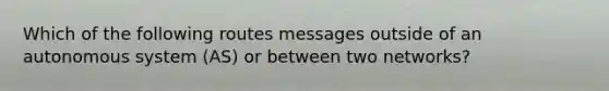 Which of the following routes messages outside of an autonomous system (AS) or between two networks?