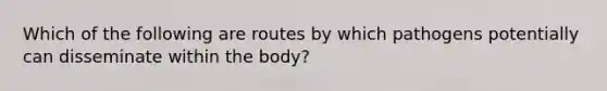 Which of the following are routes by which pathogens potentially can disseminate within the body?