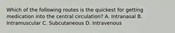 Which of the following routes is the quickest for getting medication into the central circulation? A. Intranasal B. Intramuscular C. Subcutaneous D. Intravenous