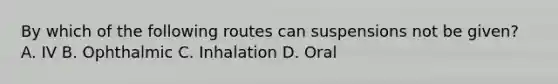 By which of the following routes can suspensions not be given? A. IV B. Ophthalmic C. Inhalation D. Oral