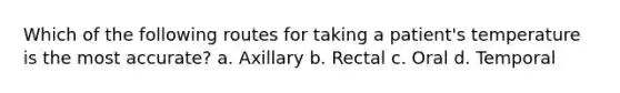 Which of the following routes for taking a patient's temperature is the most accurate? a. Axillary b. Rectal c. Oral d. Temporal