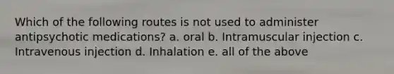 Which of the following routes is not used to administer antipsychotic medications? a. oral b. Intramuscular injection c. Intravenous injection d. Inhalation e. all of the above