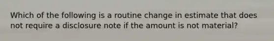 Which of the following is a routine change in estimate that does not require a disclosure note if the amount is not material?