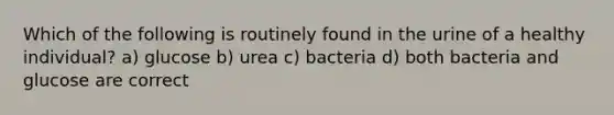 Which of the following is routinely found in the urine of a healthy individual? a) glucose b) urea c) bacteria d) both bacteria and glucose are correct