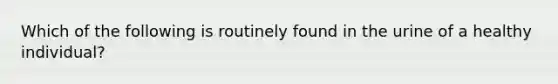 Which of the following is routinely found in the urine of a healthy individual?