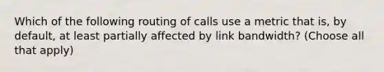 Which of the following routing of calls use a metric that is, by default, at least partially affected by link bandwidth? (Choose all that apply)