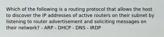 Which of the following is a routing protocol that allows the host to discover the IP addresses of active routers on their subnet by listening to router advertisement and soliciting messages on their network? - ARP - DHCP - DNS - IRDP