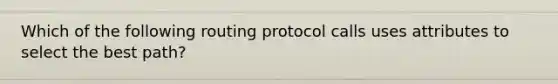 Which of the following routing protocol calls uses attributes to select the best path?