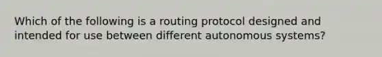 Which of the following is a routing protocol designed and intended for use between different autonomous systems?