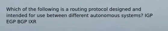 Which of the following is a routing protocol designed and intended for use between different autonomous systems? IGP EGP BGP IXR