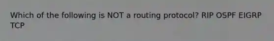 Which of the following is NOT a routing protocol? RIP OSPF EIGRP TCP