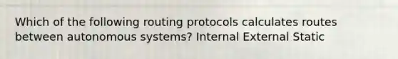 Which of the following routing protocols calculates routes between autonomous systems? Internal External Static