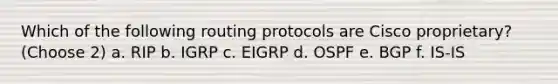 Which of the following routing protocols are Cisco proprietary? (Choose 2) a. RIP b. IGRP c. EIGRP d. OSPF e. BGP f. IS-IS