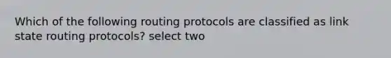 Which of the following routing protocols are classified as link state routing protocols? select two