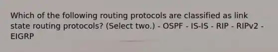 Which of the following routing protocols are classified as link state routing protocols? (Select two.) - OSPF - IS-IS - RIP - RIPv2 - EIGRP