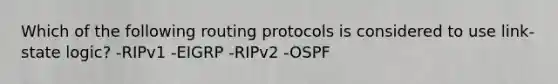 Which of the following routing protocols is considered to use link-state logic? -RIPv1 -EIGRP -RIPv2 -OSPF