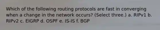 Which of the following routing protocols are fast in converging when a change in the network occurs? (Select three.) a. RIPv1 b. RIPv2 c. EIGRP d. OSPF e. IS-IS f. BGP