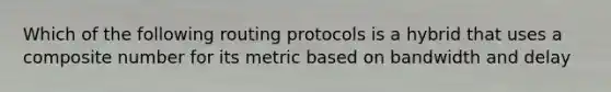 Which of the following routing protocols is a hybrid that uses a composite number for its metric based on bandwidth and delay