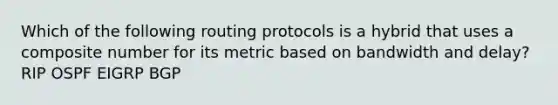 Which of the following routing protocols is a hybrid that uses a composite number for its metric based on bandwidth and delay? RIP OSPF EIGRP BGP