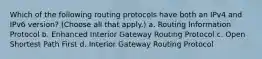 Which of the following routing protocols have both an IPv4 and IPv6 version? (Choose all that apply.) a. Routing Information Protocol b. Enhanced Interior Gateway Routing Protocol c. Open Shortest Path First d. Interior Gateway Routing Protocol