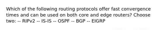 Which of the following routing protocols offer fast convergence times and can be used on both core and edge routers? Choose two: -- RIPv2 -- IS-IS -- OSPF -- BGP -- EIGRP