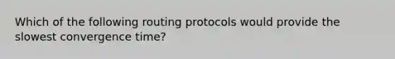 Which of the following routing protocols would provide the slowest convergence time?