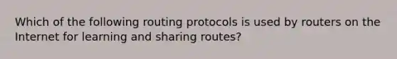 Which of the following routing protocols is used by routers on the Internet for learning and sharing routes?