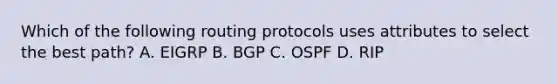 Which of the following routing protocols uses attributes to select the best path? A. EIGRP B. BGP C. OSPF D. RIP