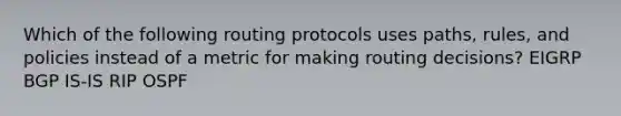 Which of the following routing protocols uses paths, rules, and policies instead of a metric for making routing decisions? EIGRP BGP IS-IS RIP OSPF