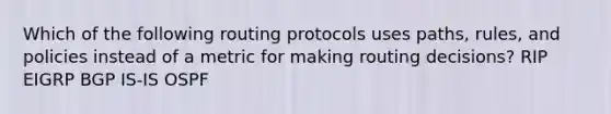 Which of the following routing protocols uses paths, rules, and policies instead of a metric for making routing decisions? RIP EIGRP BGP IS-IS OSPF