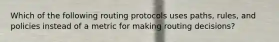 Which of the following routing protocols uses paths, rules, and policies instead of a metric for making routing decisions?