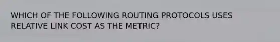 WHICH OF THE FOLLOWING ROUTING PROTOCOLS USES RELATIVE LINK COST AS THE METRIC?