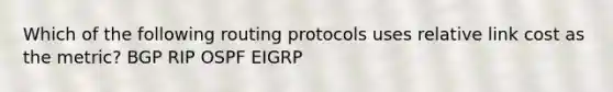 Which of the following routing protocols uses relative link cost as the metric? BGP RIP OSPF EIGRP