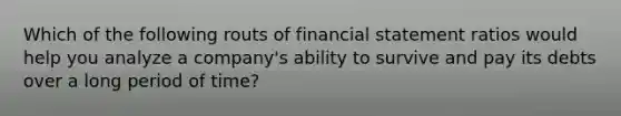 Which of the following routs of financial statement ratios would help you analyze a company's ability to survive and pay its debts over a long period of time?