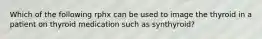 Which of the following rphx can be used to image the thyroid in a patient on thyroid medication such as synthyroid?