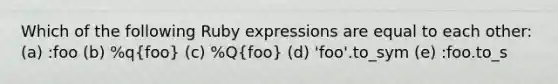 Which of the following Ruby expressions are equal to each other: (a) :foo (b) %q(foo) (c) %Q(foo) (d) 'foo'.to_sym (e) :foo.to_s