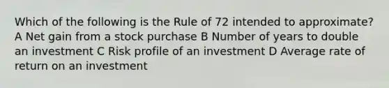 Which of the following is the Rule of 72 intended to approximate? A Net gain from a stock purchase B Number of years to double an investment C Risk profile of an investment D Average rate of return on an investment