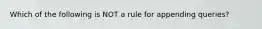 Which of the following is NOT a rule for appending queries?