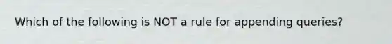 Which of the following is NOT a rule for appending queries?