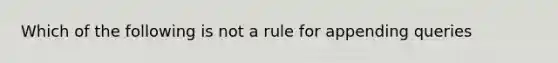 Which of the following is not a rule for appending queries