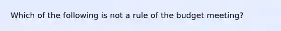 Which of the following is not a rule of the budget meeting?