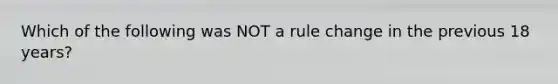 Which of the following was NOT a rule change in the previous 18 years?