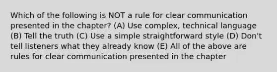 Which of the following is NOT a rule for clear communication presented in the chapter? (A) Use complex, technical language (B) Tell the truth (C) Use a simple straightforward style (D) Don't tell listeners what they already know (E) All of the above are rules for clear communication presented in the chapter