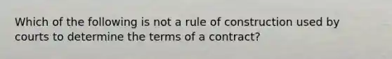 Which of the following is not a rule of construction used by courts to determine the terms of a contract?