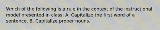 Which of the following is a rule in the context of the instructional model presented in class: A. Capitalize the first word of a sentence. B. Capitalize proper nouns.