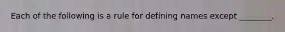 Each of the following is a rule for defining names except ________.