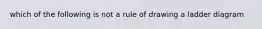 which of the following is not a rule of drawing a ladder diagram