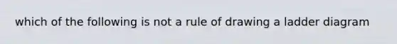 which of the following is not a rule of drawing a ladder diagram