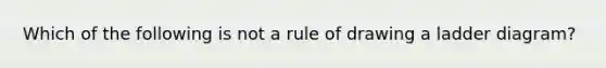 Which of the following is not a rule of drawing a ladder diagram?