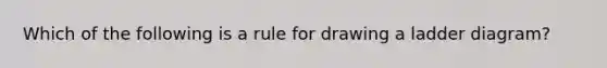 Which of the following is a rule for drawing a ladder diagram?